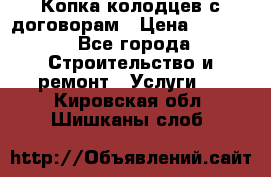 Копка колодцев с договорам › Цена ­ 4 200 - Все города Строительство и ремонт » Услуги   . Кировская обл.,Шишканы слоб.